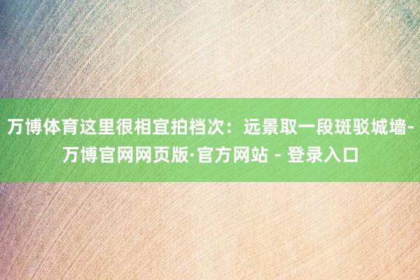 万博体育这里很相宜拍档次：远景取一段斑驳城墙-万博官网网页版·官方网站 - 登录入口