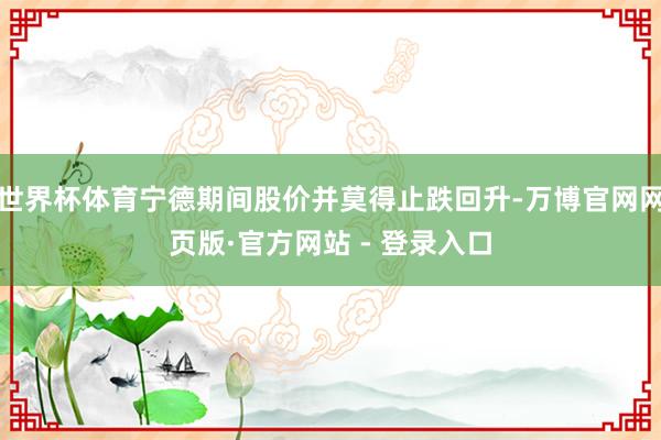 世界杯体育宁德期间股价并莫得止跌回升-万博官网网页版·官方网站 - 登录入口