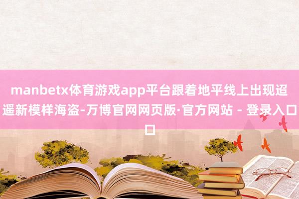 manbetx体育游戏app平台跟着地平线上出现迢遥新模样海盗-万博官网网页版·官方网站 - 登录入口