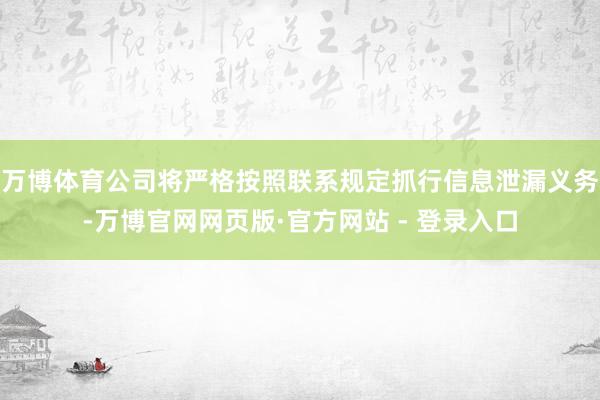 万博体育公司将严格按照联系规定抓行信息泄漏义务-万博官网网页版·官方网站 - 登录入口