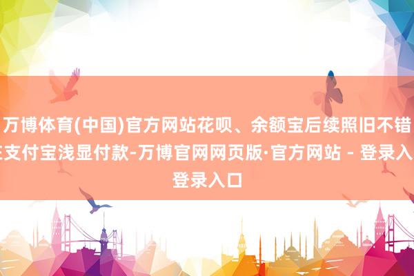 万博体育(中国)官方网站花呗、余额宝后续照旧不错在支付宝浅显付款-万博官网网页版·官方网站 - 登录入口