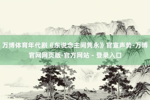 万博体育年代剧《东说念主间隽永》官宣声势-万博官网网页版·官方网站 - 登录入口