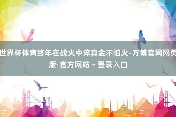 世界杯体育终年在战火中淬真金不怕火-万博官网网页版·官方网站 - 登录入口