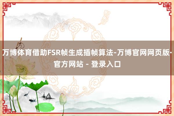 万博体育借助FSR帧生成插帧算法-万博官网网页版·官方网站 - 登录入口