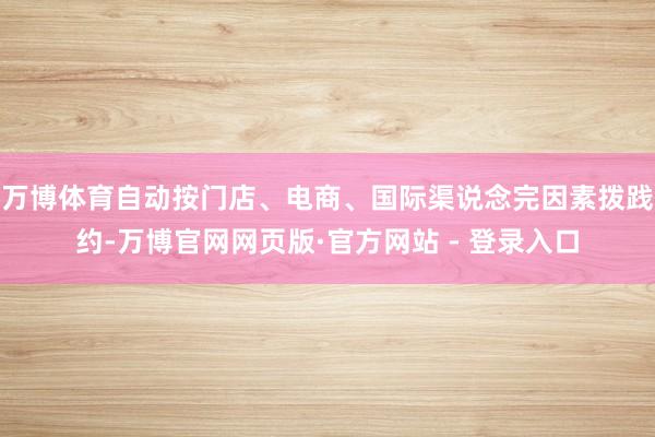 万博体育自动按门店、电商、国际渠说念完因素拨践约-万博官网网页版·官方网站 - 登录入口
