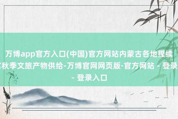 万博app官方入口(中国)官方网站内蒙古各地捏续丰富秋季文旅产物供给-万博官网网页版·官方网站 - 登录入口