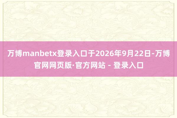 万博manbetx登录入口于2026年9月22日-万博官网网页版·官方网站 - 登录入口