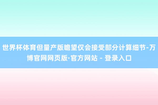世界杯体育但量产版瞻望仅会接受部分计算细节-万博官网网页版·官方网站 - 登录入口