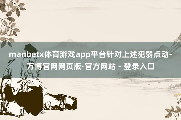 manbetx体育游戏app平台　　针对上述犯弱点动-万博官网网页版·官方网站 - 登录入口