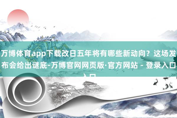 万博体育app下载改日五年将有哪些新动向？这场发布会给出谜底-万博官网网页版·官方网站 - 登录入口
