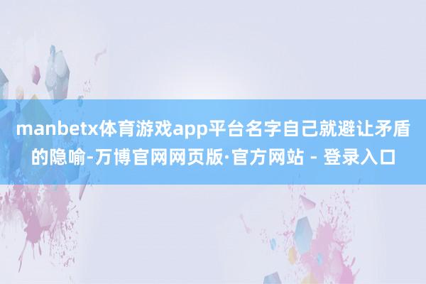 manbetx体育游戏app平台名字自己就避让矛盾的隐喻-万博官网网页版·官方网站 - 登录入口