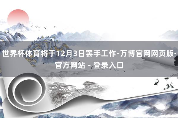 世界杯体育将于12月3日罢手工作-万博官网网页版·官方网站 - 登录入口