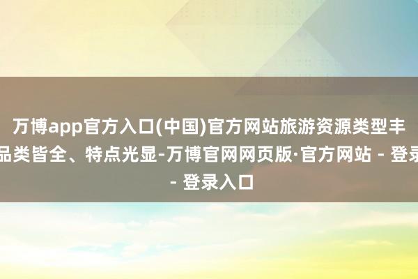 万博app官方入口(中国)官方网站旅游资源类型丰富、品类皆全、特点光显-万博官网网页版·官方网站 - 登录入口