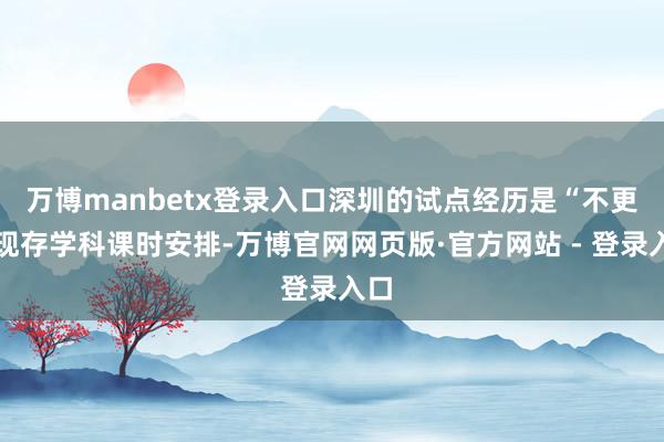 万博manbetx登录入口深圳的试点经历是“不更正现存学科课时安排-万博官网网页版·官方网站 - 登录入口