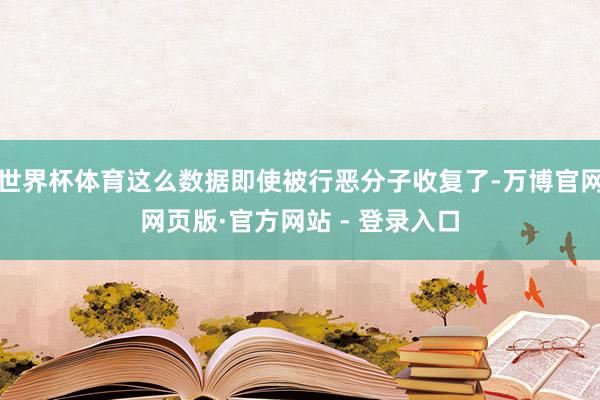 世界杯体育这么数据即使被行恶分子收复了-万博官网网页版·官方网站 - 登录入口