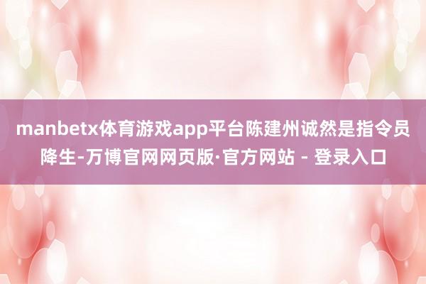 manbetx体育游戏app平台陈建州诚然是指令员降生-万博官网网页版·官方网站 - 登录入口