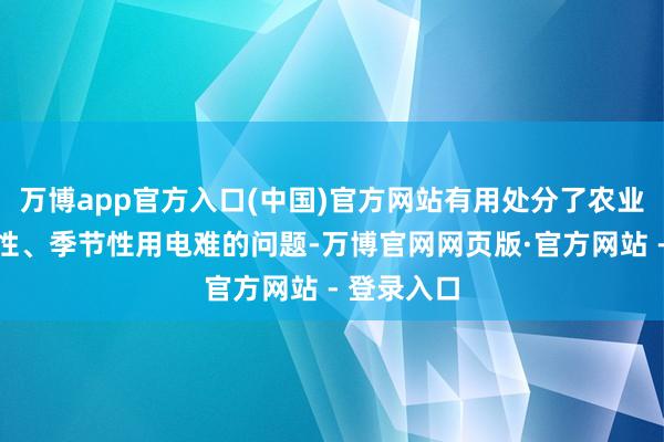 万博app官方入口(中国)官方网站有用处分了农业分娩临时性、季节性用电难的问题-万博官网网页版·官方网站 - 登录入口