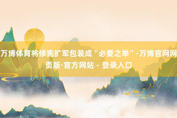 万博体育将修宪扩军包装成“必要之举”-万博官网网页版·官方网站 - 登录入口