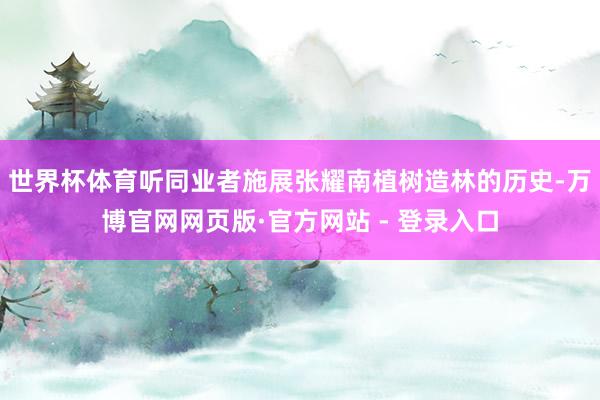 世界杯体育听同业者施展张耀南植树造林的历史-万博官网网页版·官方网站 - 登录入口