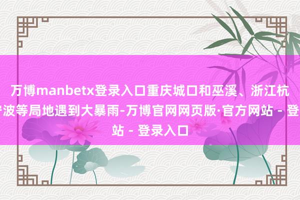 万博manbetx登录入口重庆城口和巫溪、浙江杭州和宁波等局地遇到大暴雨-万博官网网页版·官方网站 - 登录入口