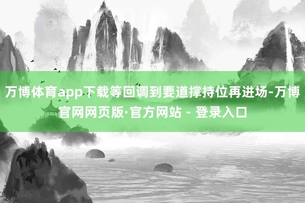 万博体育app下载等回调到要道撑持位再进场-万博官网网页版·官方网站 - 登录入口