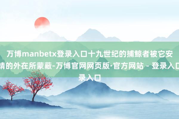 万博manbetx登录入口十九世纪的捕鲸者被它安靖的外在所蒙蔽-万博官网网页版·官方网站 - 登录入口