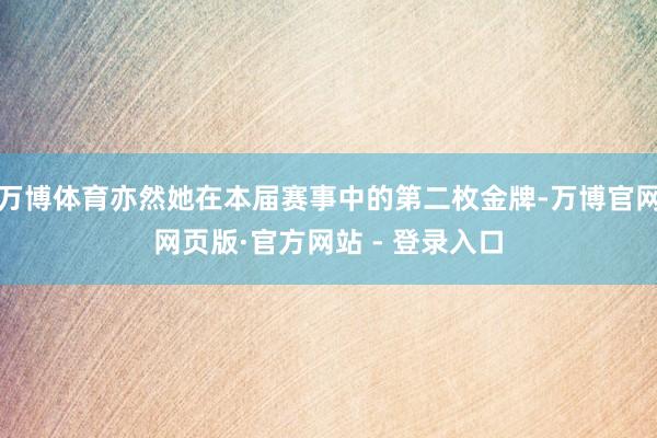 万博体育亦然她在本届赛事中的第二枚金牌-万博官网网页版·官方网站 - 登录入口