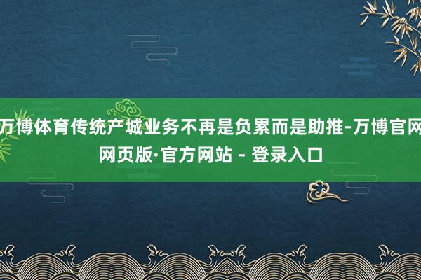 万博体育传统产城业务不再是负累而是助推-万博官网网页版·官方网站 - 登录入口