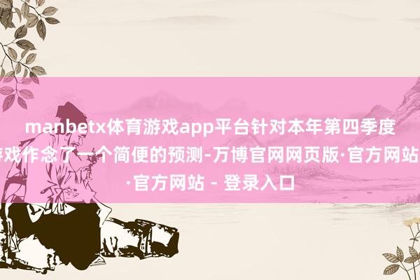 manbetx体育游戏app平台针对本年第四季度将发售的游戏作念了一个简便的预测-万博官网网页版·官方网站 - 登录入口