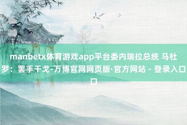 manbetx体育游戏app平台委内瑞拉总统 马杜罗：罢手干戈-万博官网网页版·官方网站 - 登录入口