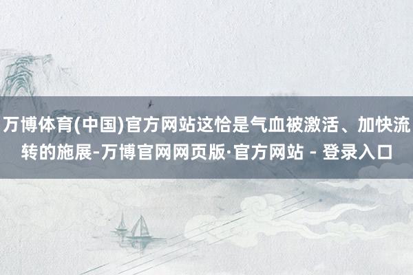 万博体育(中国)官方网站这恰是气血被激活、加快流转的施展-万博官网网页版·官方网站 - 登录入口