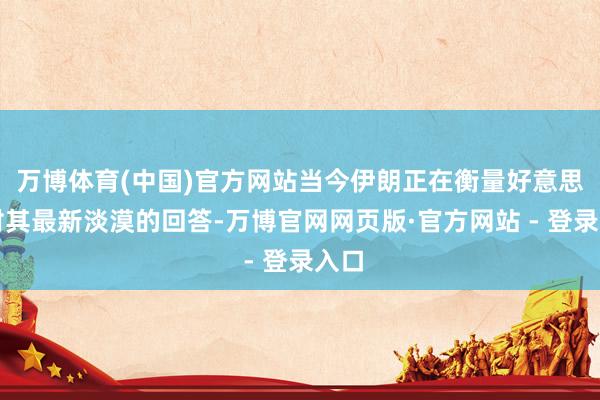 万博体育(中国)官方网站当今伊朗正在衡量好意思国对其最新淡漠的回答-万博官网网页版·官方网站 - 登录入口