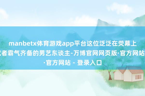 manbetx体育游戏app平台这位泛泛在荧幕上深情款款或者霸气齐备的男艺东谈主-万博官网网页版·官方网站 - 登录入口