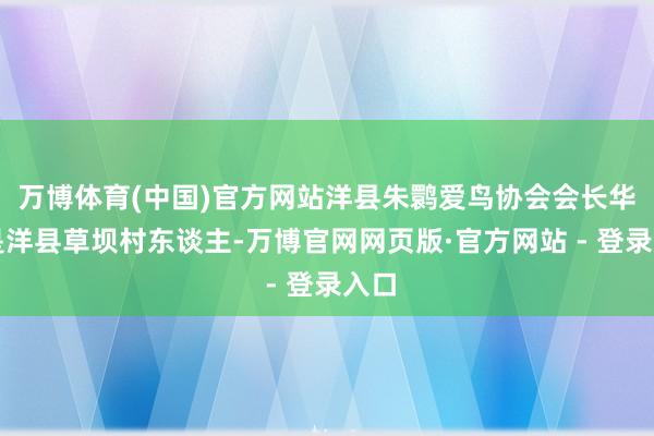 万博体育(中国)官方网站洋县朱鹮爱鸟协会会长华英是洋县草坝村东谈主-万博官网网页版·官方网站 - 登录入口