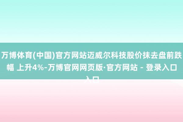 万博体育(中国)官方网站迈威尔科技股价抹去盘前跌幅 上升4%-万博官网网页版·官方网站 - 登录入口