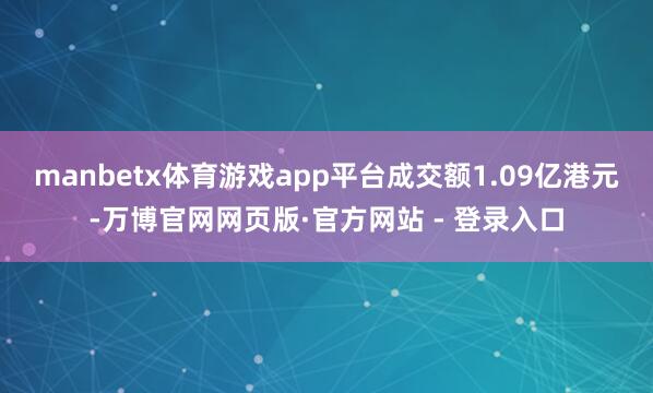 manbetx体育游戏app平台成交额1.09亿港元-万博官网网页版·官方网站 - 登录入口