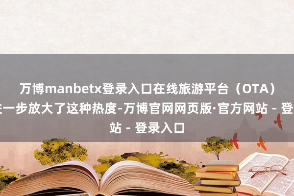 万博manbetx登录入口在线旅游平台（OTA）数据进一步放大了这种热度-万博官网网页版·官方网站 - 登录入口
