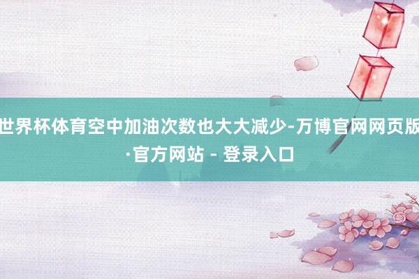 世界杯体育空中加油次数也大大减少-万博官网网页版·官方网站 - 登录入口
