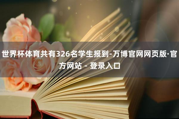 世界杯体育共有326名学生报到-万博官网网页版·官方网站 - 登录入口