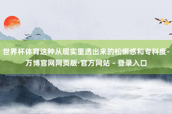 世界杯体育这种从现实里透出来的松懈感和专科度-万博官网网页版·官方网站 - 登录入口