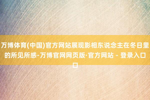 万博体育(中国)官方网站展现影相东说念主在冬日里的所见所感-万博官网网页版·官方网站 - 登录入口