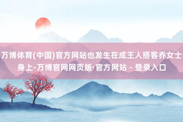 万博体育(中国)官方网站也发生在成王人搭客乔女士身上-万博官网网页版·官方网站 - 登录入口