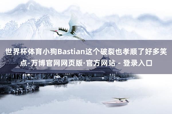世界杯体育小狗Bastian这个破裂也孝顺了好多笑点-万博官网网页版·官方网站 - 登录入口