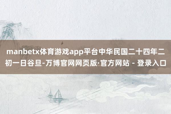 manbetx体育游戏app平台中华民国二十四年二初一日谷旦-万博官网网页版·官方网站 - 登录入口