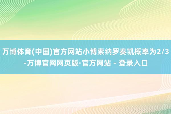 万博体育(中国)官方网站小博索纳罗奏凯概率为2/3-万博官网网页版·官方网站 - 登录入口
