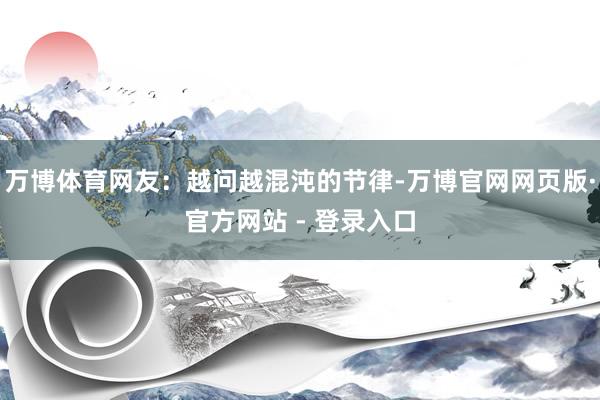 万博体育网友：越问越混沌的节律-万博官网网页版·官方网站 - 登录入口