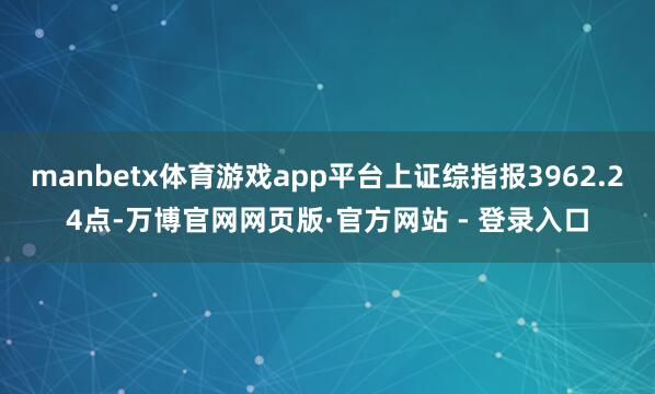 manbetx体育游戏app平台上证综指报3962.24点-万博官网网页版·官方网站 - 登录入口