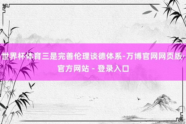 世界杯体育三是完善伦理谈德体系-万博官网网页版·官方网站 - 登录入口
