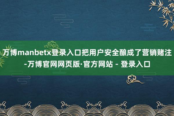 万博manbetx登录入口把用户安全酿成了营销赌注-万博官网网页版·官方网站 - 登录入口