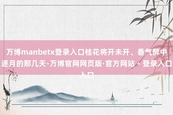 万博manbetx登录入口桂花将开未开、香气醉中逐月的那几天-万博官网网页版·官方网站 - 登录入口